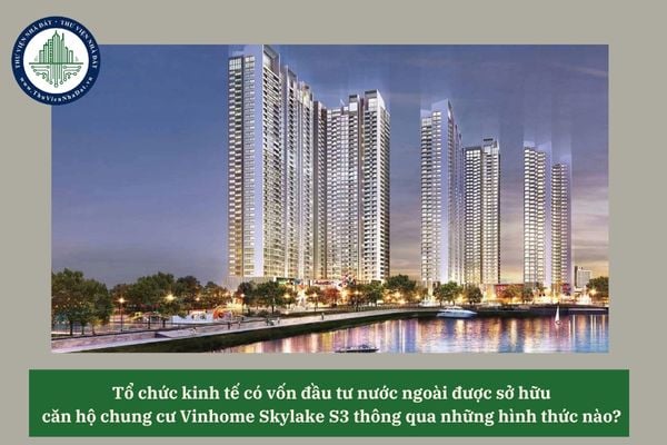 Tổ chức kinh tế có vốn đầu tư nước ngoài được sở hữu căn hộ chung cư Vinhome Skylake S3 thông qua những hình thức nào? 