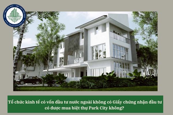 Tổ chức kinh tế có vốn đầu tư nước ngoài không có Giấy chứng nhận đầu tư có được mua biệt thự Park City không? 
