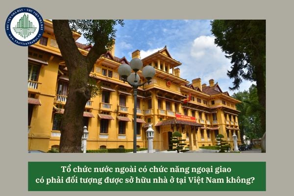 Tổ chức nước ngoài có chức năng ngoại giao có phải đối tượng được sở hữu nhà ở tại Việt Nam không? 