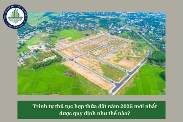Trình tự thủ tục hợp thửa đất năm 2025 mới nhất được quy định như thế nào