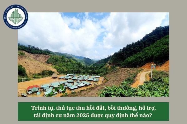 Trình tự, thủ tục thu hồi đất, bồi thường, hỗ trợ, tái định cư năm 2025 được quy định thế nào?