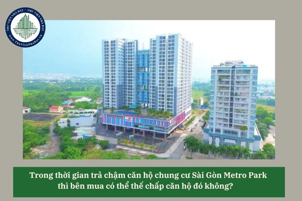 Trong thời gian trả chậm căn hộ chung cư Sài Gòn Metro Park thì bên mua có thể thế chấp căn hộ đó không? 