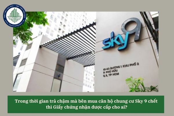 Trong thời gian trả chậm mà bên mua căn hộ chung cư Sky 9 chết thì Giấy chứng nhận được cấp cho ai?