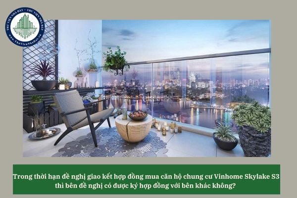 Trong thời hạn đề nghị giao kết hợp đồng mua căn hộ chung cư Vinhome Skylake S3 thì bên đề nghị có được ký hợp đồng với bên khác không? 