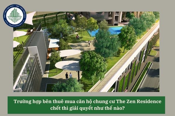 Trường hợp bên thuê mua căn hộ chung cư The Zen Residence chết thì giải quyết như thế nào? 
