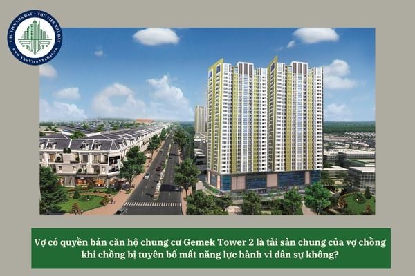 Vợ có quyền bán căn hộ chung cư Gemek Tower 2 là tài sản chung của vợ chồng khi chồng bị tuyên bố mất năng lực hành vi dân sự không? 