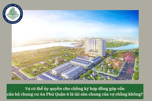 Vợ có thể ủy quyền cho chồng ký hợp đồng góp vốn căn hộ chung cư An Phú Quận 6 là tài sản chung của vợ chồng không? 