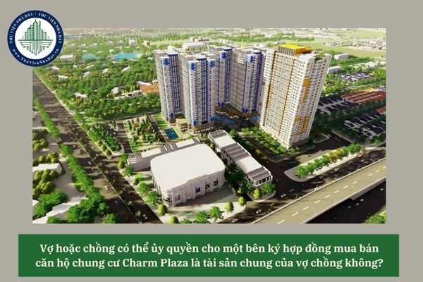 Vợ hoặc chồng có thể ủy quyền cho một bên ký hợp đồng mua bán căn hộ chung cư Charm Plaza là tài sản chung của vợ chồng không? 