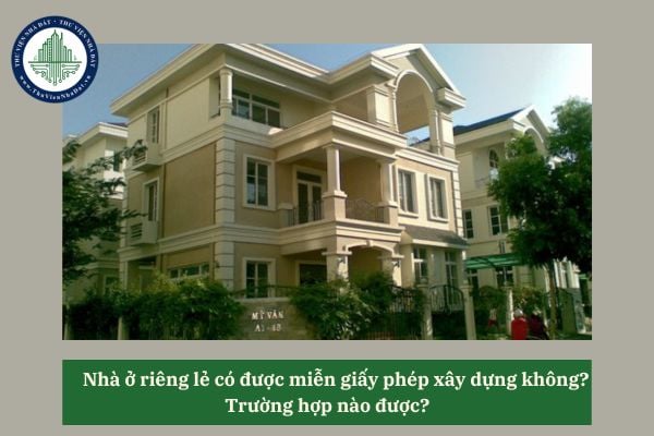 Xây nhà ở riêng lẻ có được miễn giấy phép xây dựng không? Trường hợp nào được?