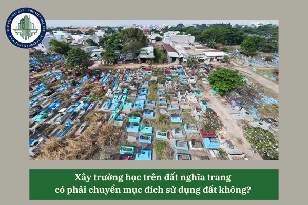 Xây trường học trên đất nghĩa trang có phải chuyển mục đích sử dụng đất không? 