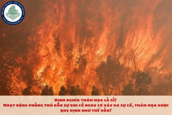 Định nghĩa thảm họa là gì? Hoạt động phòng thủ dân sự khi có nguy cơ xảy ra sự cố, thảm họa được quy định như thế nào?