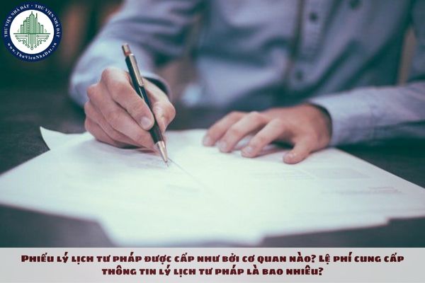 Phiếu lý lịch tư pháp được cấp như bởi cơ quan nào? Lệ phí cung cấp thông tin lý lịch tư pháp là bao nhiêu?