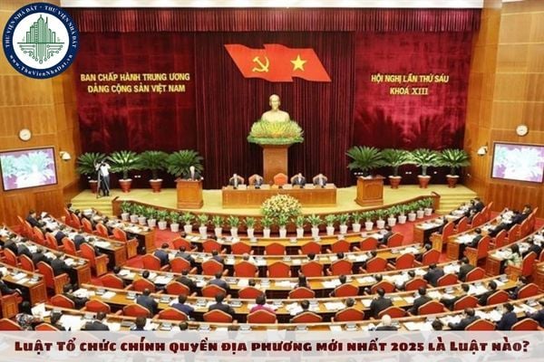 Luật Tổ chức chính quyền địa phương mới nhất 2025 là Luật nào?