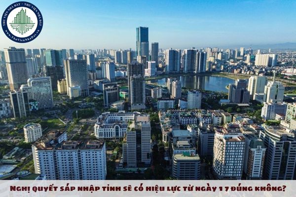 Nghị quyết sáp nhập tỉnh sẽ có hiệu lực từ ngày 1 7 đúng không?