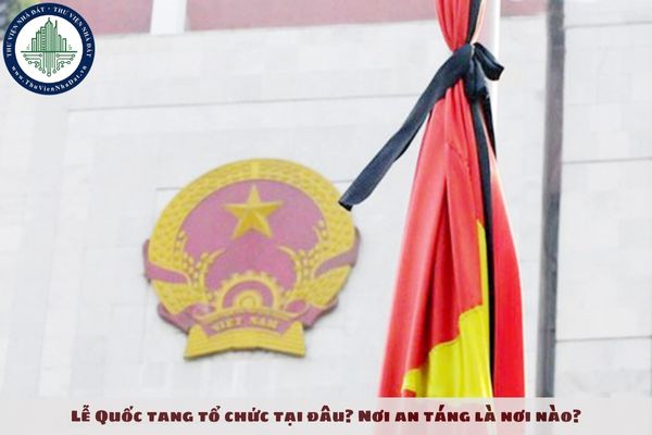 Nơi tổ chức Lễ Quốc tang và nơi an táng là ở đâu?