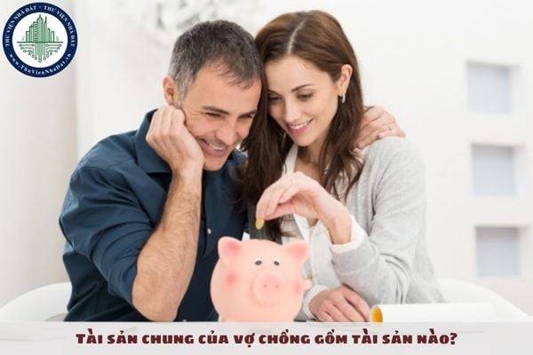 Tài sản chung của vợ chồng gồm tài sản nào?