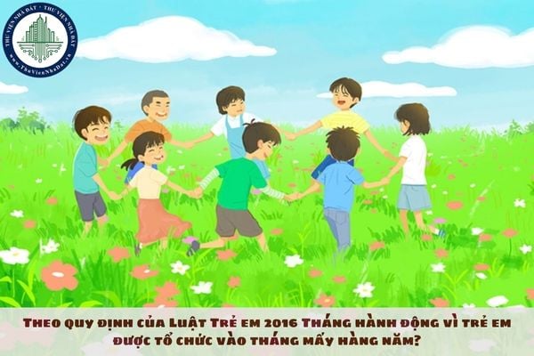 Theo quy định của Luật Trẻ em 2016 Tháng hành động vì trẻ em được tổ chức vào tháng mấy hàng năm?