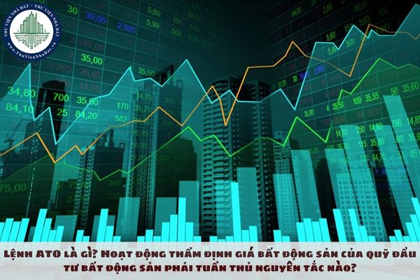 Lệnh ATO là gì? Hoạt động thẩm định giá bất động sản của quỹ đầu tư bất động sản phải tuẩn thủ nguyên tắc nào?