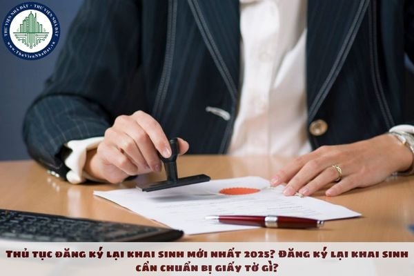 Thủ tục đăng ký lại khai sinh mới nhất 2025? Đăng ký lại khai sinh cần chuẩn bị giấy tờ gì?