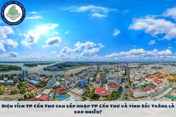 Diện tích TP Cần Thơ sau sáp nhập TP Cần Thơ và tỉnh Sóc Trăng là bao nhiêu?