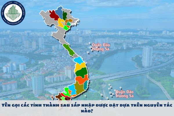 Tên gọi các tỉnh thành sau sáp nhập được đặt dựa trên nguyên tắc nào?