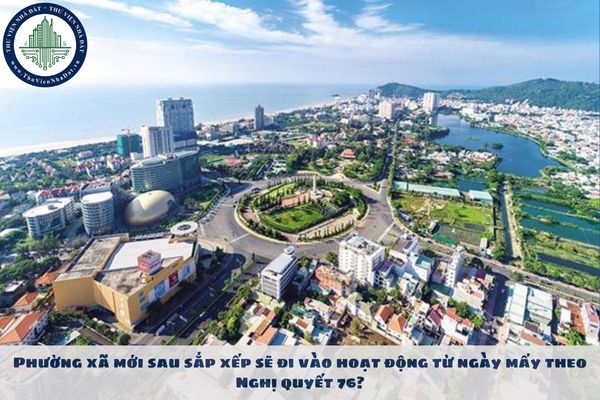 Phường xã mới sau sắp xếp sẽ đi vào hoạt động từ ngày mấy theo Nghị quyết 76?