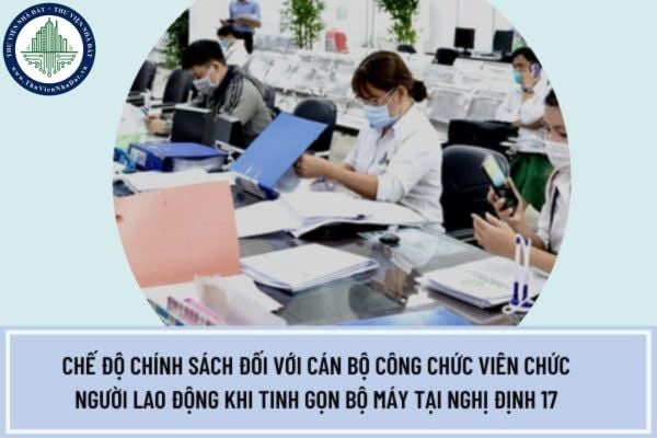 Chế độ chính sách đối với cán bộ công chức viên chức người lao động khi tinh gọn bộ máy tại Nghị định 178 năm 2024?