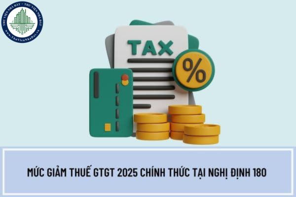 Mức giảm thuế GTGT 2025 chính thức tại Nghị định 180 giảm thuế 2025 ra sao?