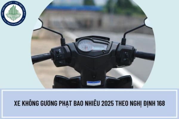 Xe không gương phạt bao nhiêu 2025 theo Nghị định 168 giao thông? Nghị định 168/2024/NĐ-CP có hiệu lực khi nào?
