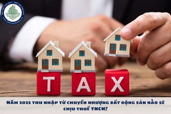 Năm 2025 thu nhập từ chuyển nhượng bất động sản nào sẽ chịu thuế TNCN?