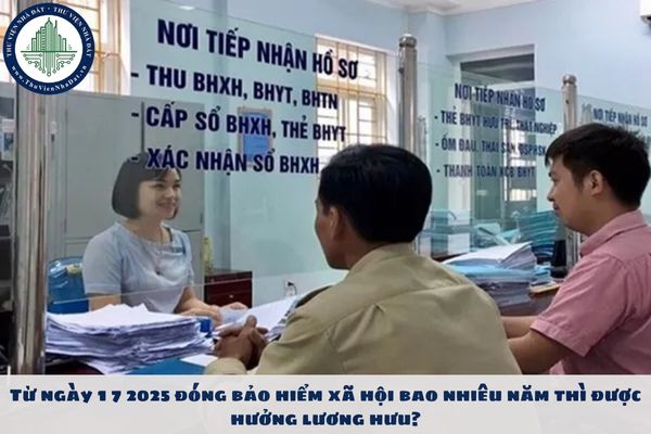 Từ ngày 1 7 2025 đóng bảo hiểm xã hội bao nhiêu năm thì được hưởng lương hưu?