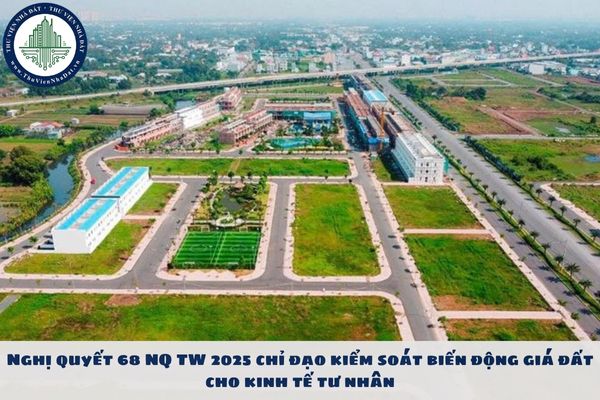 Nghị quyết 68 NQ TW 2025 chỉ đạo kiểm soát biến động giá đất cho kinh tế tư nhân