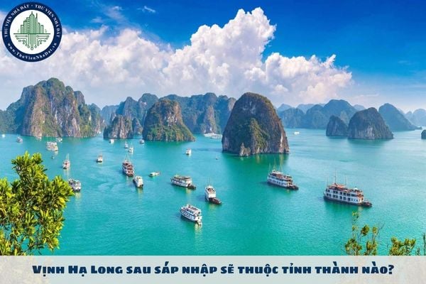 Vịnh Hạ Long sau sáp nhập sẽ thuộc tỉnh thành nào?