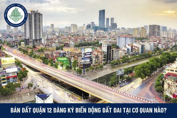 Bán đất Quận 12 đăng ký biến động đất đai tại cơ quan nào?
