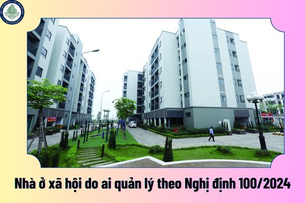 Nhà ở xã hội do ai quản lý theo Nghị định 100/2024? Nhà ở xã hội Hà Nội đăng ký mua ở đâu?