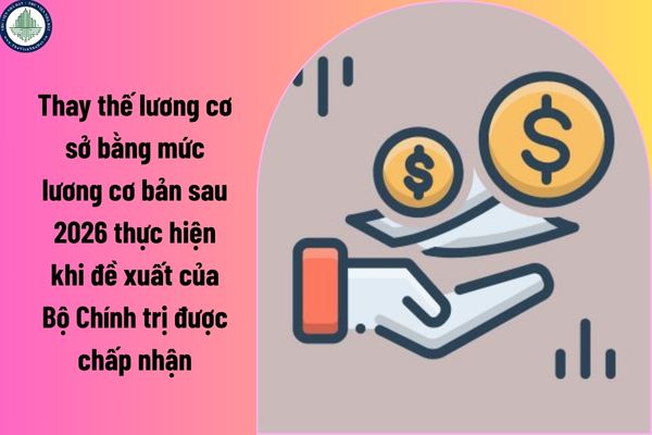 Thay thế lương cơ sở bằng mức lương cơ bản sau 2026 thực hiện khi đề xuất của Bộ Chính trị được chấp nhận?