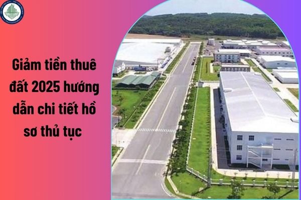 Giảm tiền thuê đất 2025 hướng dẫn chi tiết hồ sơ thủ tục như thế nào?