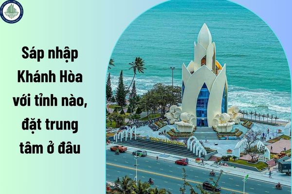Sáp nhập Khánh Hòa với tỉnh nào, đặt trung tâm ở đâu? Bắt buộc làm lại sổ đỏ khi sáp nhập Tỉnh Khánh Hòa đúng không?