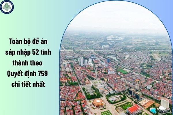 Toàn bộ đề án sáp nhập 52 tỉnh thành theo Quyết định 759 chi tiết nhất?