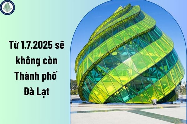 Từ 1.7.2025 sẽ không còn thành phố Đà Lạt? Bảng giá đất tại Đà Lạt được xây dựng dựa trên phương pháp nào?