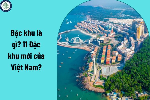 Đặc khu là gì? 11 Đặc khu mới của Việt Nam?