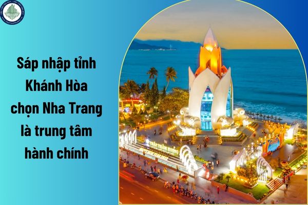 Sáp nhập tỉnh Khánh Hòa chọn Nha Trang là trung tâm hành chính? Tên mới sau sáp nhập tỉnh Khánh Hòa cần đảm bảo yêu cầu gì? 