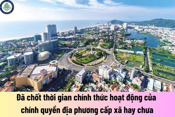 Đã chốt thời gian chính thức hoạt động của chính quyền địa phương cấp xã hay chưa?