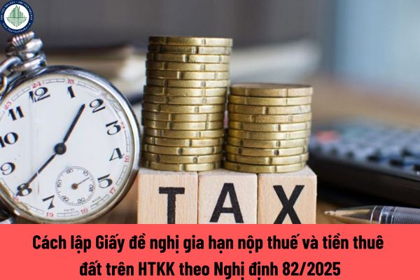 Cách lập Giấy đề nghị gia hạn nộp thuế và tiền thuê đất trên HTKK theo Nghị định 82/2025 chi tiết?
