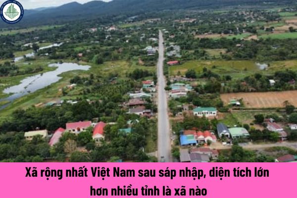 Xã rộng nhất Việt Nam sau sáp nhập, diện tích lớn hơn nhiều tỉnh là xã nào? Tiêu chuẩn quy mô dân số của tỉnh Đắk Lắk là bao nhiêu người?