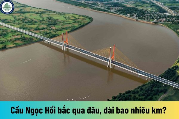 Cầu Ngọc Hồi bắc qua đâu, dài bao nhiêu km? Phương án kỹ thuật khảo sát xây dựng cầu Ngọc Hồi ra sao?