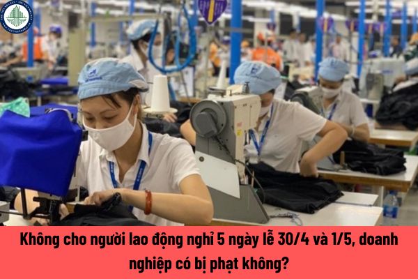Không cho người lao động nghỉ 5 ngày lễ 30/4 và 1/5, doanh nghiệp có bị phạt không?