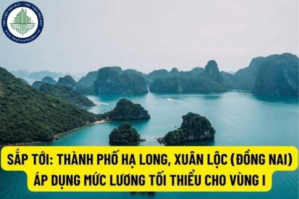 Sắp tới: Thành phố Hạ Long, thành phố Xuân Lộc tỉnh Đồng Nai lên địa bàn áp dụng mức lương tối thiểu cho Vùng I?