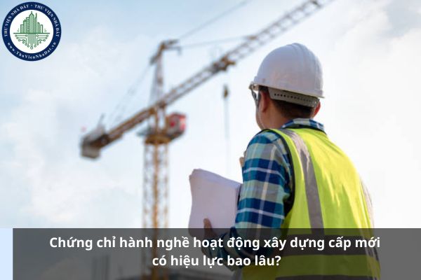 Chứng chỉ hành nghề hoạt động xây dựng cấp mới có hiệu lực bao lâu? (Ảnh từ Internet)