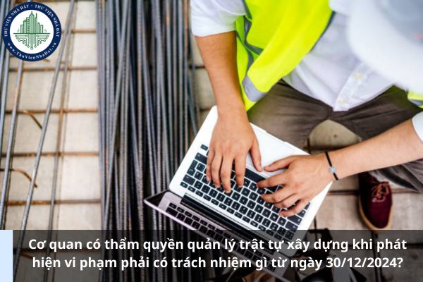 Cơ quan có thẩm quyền quản lý trật tự xây dựng khi phát hiện vi phạm phải có trách nhiệm gì từ ngày 30/12/2024? (Ảnh từ Internet)